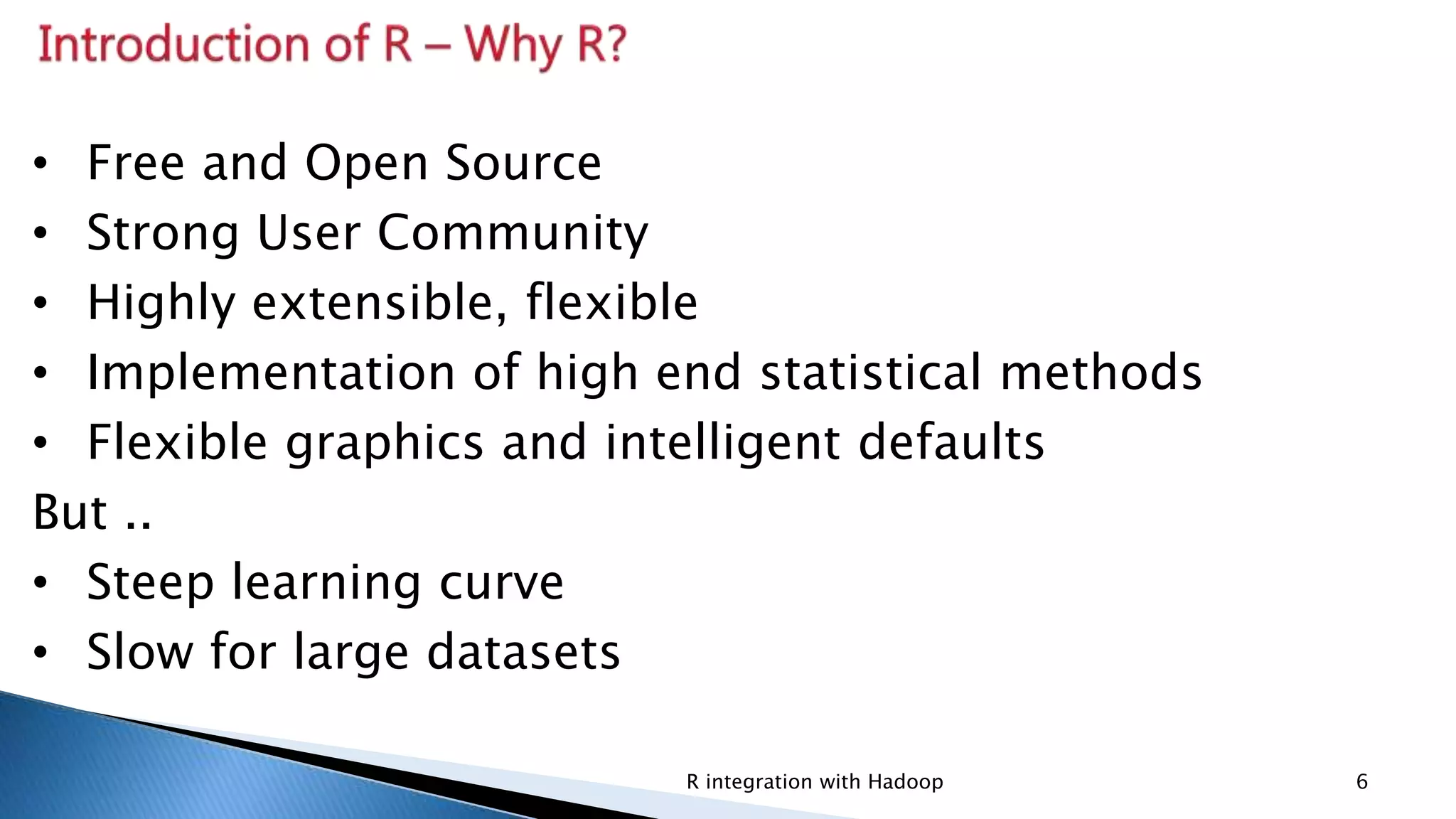 Security Classification: InternalR integration with Hadoop 6
• Free and Open Source
• Strong User Community
• Highly extensible, flexible
• Implementation of high end statistical methods
• Flexible graphics and intelligent defaults
But ..
• Steep learning curve
• Slow for large datasets
 