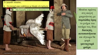 Μπαίνει πρώτος
στη σκηνή
χαιρετώντας με
πομπώδες ύφος
το μνήμα του
πατέρα του, δίνει
διαταγές,
αυτοσυστήνεται
και σίγουρα θα
φορά
φανταχτερά
ρούχα.
 