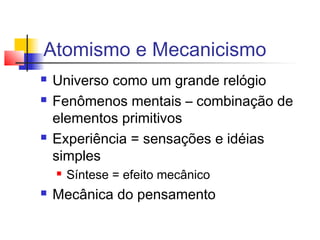 Universo como um grande relógio
 Fenômenos mentais – combinação de
elementos primitivos
 Experiência = sensações e idéias
simples
 Síntese = efeito mecânico
 Mecânica do pensamento
Atomismo e Mecanicismo
 