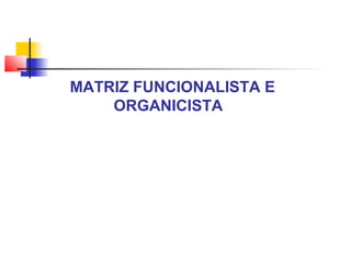 MATRIZ FUNCIONALISTA E
ORGANICISTA
 