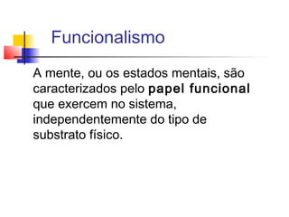 Funcionalismo
A mente, ou os estados mentais, são
caracterizados pelo papel funcional
que exercem no sistema,
independentemente do tipo de
substrato físico.
 