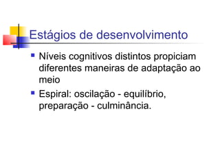 Estágios de desenvolvimento
 Níveis cognitivos distintos propiciam
diferentes maneiras de adaptação ao
meio
 Espiral: oscilação - equilíbrio,
preparação - culminância.
 