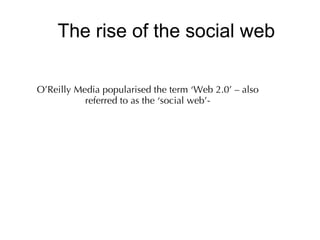 The rise of the social web

O’Reilly Media popularised theterm ‘Web 2.0’ – also
           referred to as the ‘socialweb’-
 