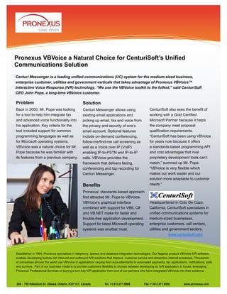 CASE STUDY




Pronexus VBVoice a Natural Choice for CenturiSoft’s Unified
Communications Solution
Centuri Messenger is a leading unified communications (UC) system for the medium-sized business,
enterprise customer, utilities and government verticals that takes advantage of Pronexus VBVoice™
Interactive Voice Response (IVR) technology. “We use the VBVoice toolkit to the fullest,” said CenturiSoft
CEO John Pope, a long-time VBVoice customer.

Problem                                            Solution
Back in 2000, Mr. Pope was looking                Centuri Messenger allows using                      CenturiSoft also sees the benefit of
for a tool to help him integrate fax              existing email applications and                     working with a Gold Certified
and advanced voice functionality into             picking up email, fax and voice from                Microsoft Partner because it helps
his application. Key criteria for the             the privacy and security of one’s                   the company meet proposal
tool included support for common                  email account. Optional features                    qualification requirements.
programming languages as well as                  include on-demand conferencing,                     “CenturiSoft has been using VBVoice
for Microsoft operating systems.                  follow-me/find-me call screening as                 for years now because it offers
VBVoice was a natural choice for Mr.              well as a Voice over IP (VoIP)                      a standards-based programming API
Pope because he was familiar with                 enabling IP-to-PSTN and IP-to-IP                    and cost advantages that rival
its features from a previous company.             calls. VBVoice provides the                         proprietary development tools can’t
                                                  framework that delivers faxing,                     match,” summed up Mr. Pope.
                                                  conferencing and tap recording for                  “VBVoice is very flexible which
                                                  Centuri Messenger.                                  makes our work easier and our
                                                                                                      solution more adaptable to customer
                                                   Benefits                                           needs.”

                                                   Pronexus’ standards-based approach
                                                   first attracted Mr. Pope to VBVoice.
                                                   VBVoice’s graphical interface                      Headquartered in Coto De Caza,
                                                   combined with support for VB6, C#                  California, CenturiSoft specializes in
                                                   and VB.NET make for faster and                     unified communications systems for
                                                   trouble-free application development.              medium-sized businesses,
                                                   Support for latest Microsoft operating             enterprise customers, call centers,
                                                   systems was another must.                          utilities and government sectors.
                                                                                                                   www.centurisoft.com




Established in 1994, Pronexus specializes in telephony, speech and database integration technologies. Our flagship product VBVoice IVR software
enables developing feature-rich inbound and outbound IVR solutions that improve customer service and streamline internal processes. Thousands
of companies all over the world use VBVoice in applications varying from auto-attendants to automated payments, fax applications, notifications, polls
and surveys. Part of our business model is to provide customers flexibility to choose between developing an IVR application in house, leveraging
Pronexus’ Professional Services or buying a turn-key IVR application from one of our partners who have integrated VBVoice into their solutions.



200 - 750 Palladium Dr, Ottawa, Ontario, K2V 1C7, Canada           Tel +1.613.271.8989            Fax +1.613.271.8388           www.pronexus.com
 