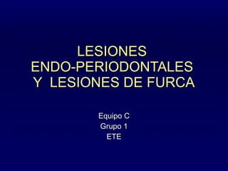 LESIONES  ENDO-PERIODONTALES  Y  LESIONES DE FURCA Equipo C Grupo 1  ETE 