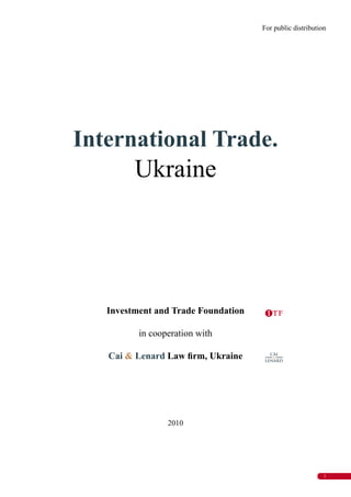 1
International Trade.
Ukraine
Investment and Trade Foundation
in cooperation with
Cai & Lenard Law ﬁrm, Ukraine
2010
For public distribution
 