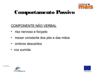 Co-financiado por:
COMPONENTE NÃO VERBAL
• riso nervoso e forçado
• mexer constante dos pés e das mãos
• ombros descaídos
• voz sumida
Comportamento Passivo
 