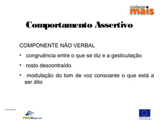 Co-financiado por:
COMPONENTE NÃO VERBAL
• congruência entre o que se diz e a gesticulação
• rosto descontraído
• modulação do tom de voz consoante o que está a
ser dito
Comportamento Assertivo
 