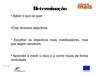 Co-financiado por:
Determinação
• Saber o que se quer
•Criar diversos objectivos
• Escolher os objectivos mais mobilizadores, mas
que sejam razoáveis
• Aprender a medir o risco e a correr riscos de forma
controlada
 