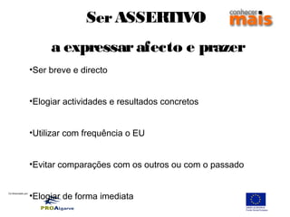 Co-financiado por:
SerASSERTIVO
a expressarafecto e prazer
•Ser breve e directo
•Elogiar actividades e resultados concretos
•Utilizar com frequência o EU
•Evitar comparações com os outros ou com o passado
•Elogiar de forma imediata
 