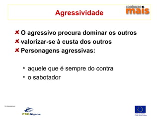 Co-financiado por:
Agressividade
O agressivo procura dominar os outros
valorizar-se à custa dos outros
Personagens agressivas:
• aquele que é sempre do contra
• o sabotador
 