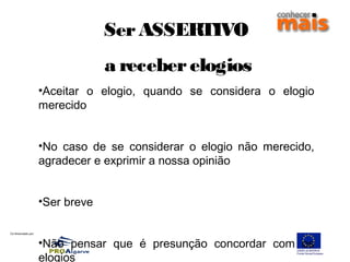Co-financiado por:
SerASSERTIVO
a receberelogios
•Aceitar o elogio, quando se considera o elogio
merecido
•No caso de se considerar o elogio não merecido,
agradecer e exprimir a nossa opinião
•Ser breve
•Não pensar que é presunção concordar com os
elogios
 