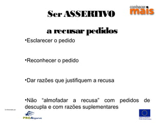 Co-financiado por:
SerASSERTIVO
a recusarpedidos
•Esclarecer o pedido
•Reconhecer o pedido
•Dar razões que justifiquem a recusa
•Não “almofadar a recusa” com pedidos de
descupla e com razões suplementares
 