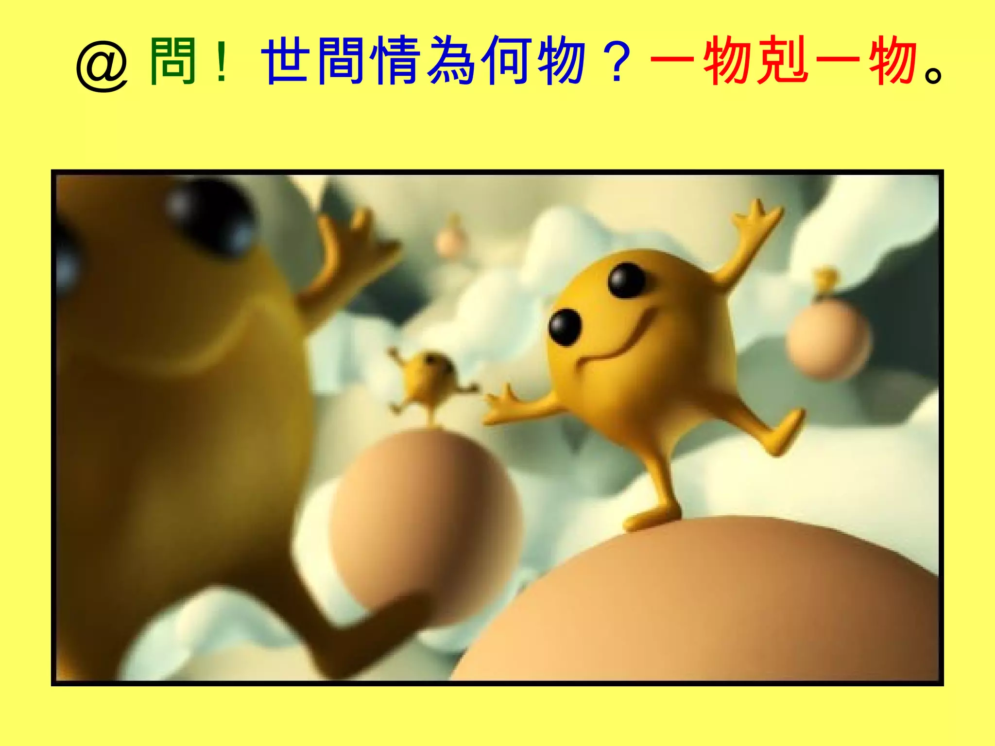 ＠ 問 ! 世間情為何物？一物剋一物。
 