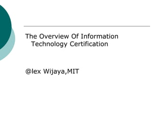 The Overview Of Information 
Technology Certification 
@lex Wijaya,MIT 
 