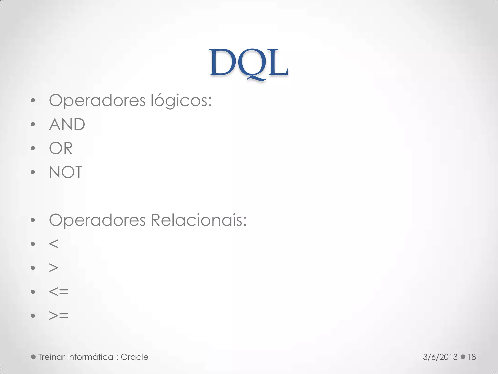 DQL
•     Operadores lógicos:
•     AND
•     OR
•     NOT

•     Operadores Relacionais:
•     <
•     >
•     <=
•     >=

    Treinar Informática : Oracle         3/6/2013   18
 