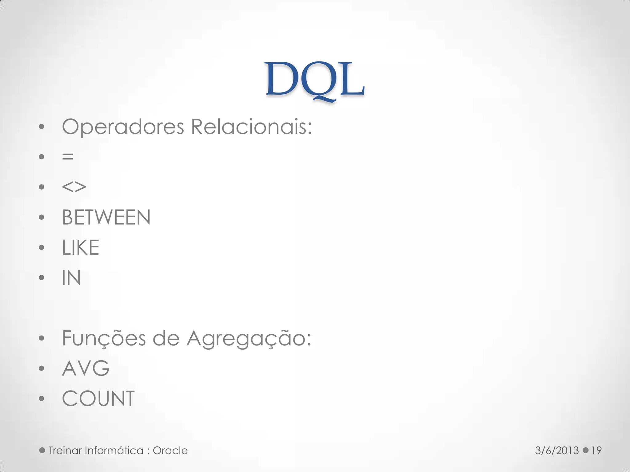 DQL
•     Operadores Relacionais:
•     =
•     <>
•     BETWEEN
•     LIKE
•     IN

• Funções de Agregação:
• AVG
• COUNT

    Treinar Informática : Oracle         3/6/2013   19
 