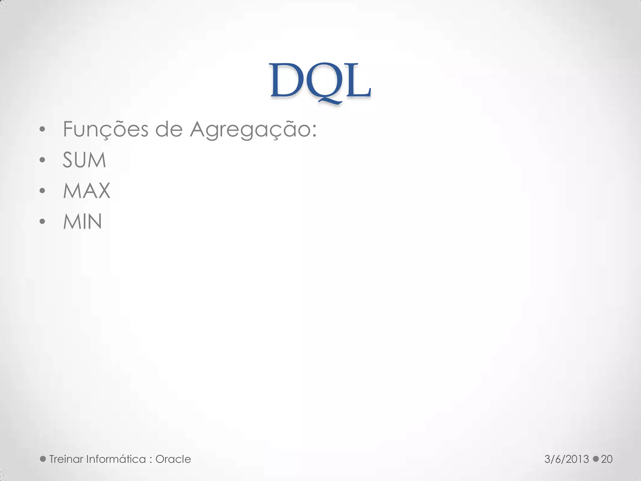 DQL
•     Funções de Agregação:
•     SUM
•     MAX
•     MIN




    Treinar Informática : Oracle         3/6/2013   20
 