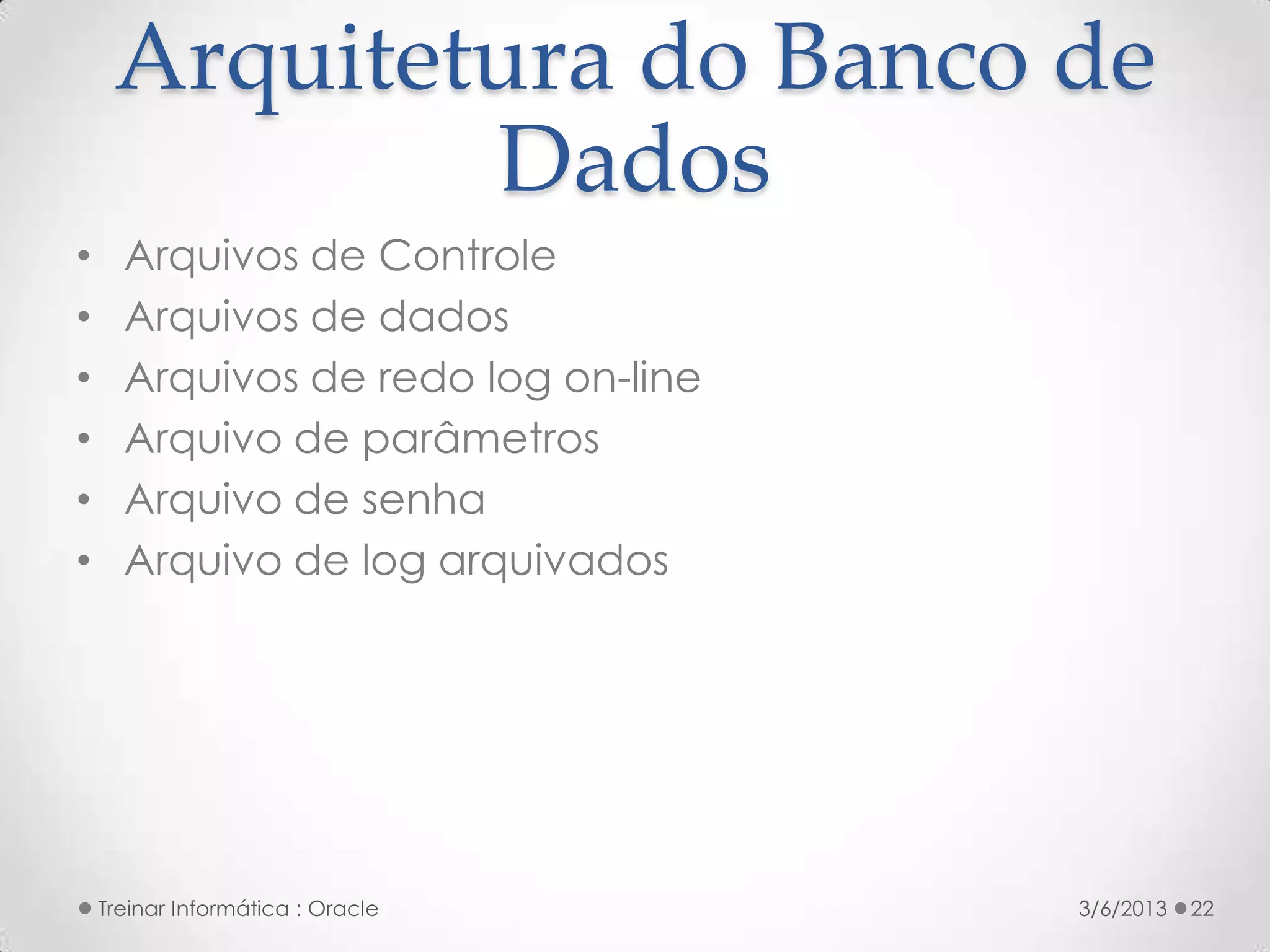Arquitetura do Banco de
             Dados
•     Arquivos de Controle
•     Arquivos de dados
•     Arquivos de redo log on-line
•     Arquivo de parâmetros
•     Arquivo de senha
•     Arquivo de log arquivados




    Treinar Informática : Oracle     3/6/2013   22
 