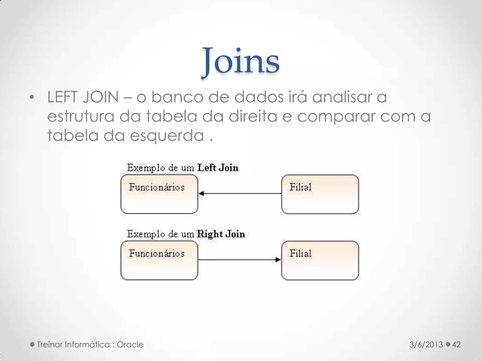 Joins
• LEFT JOIN – o banco de dados irá analisar a
  estrutura da tabela da direita e comparar com a
  tabela da esquerda .




 Treinar Informática : Oracle                 3/6/2013   42
 