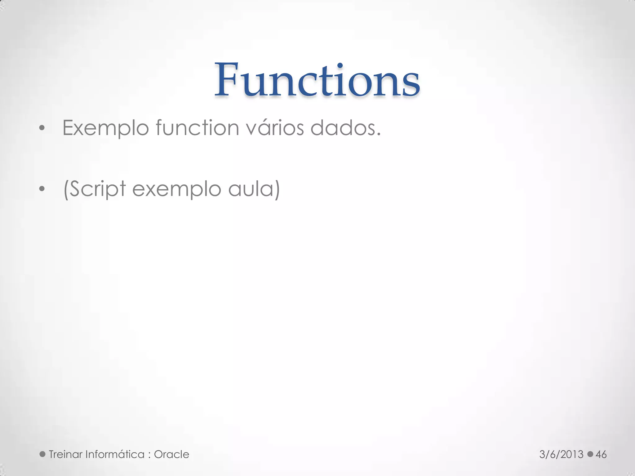 Functions
• Exemplo function vários dados.

• (Script exemplo aula)




 Treinar Informática : Oracle               3/6/2013   46
 