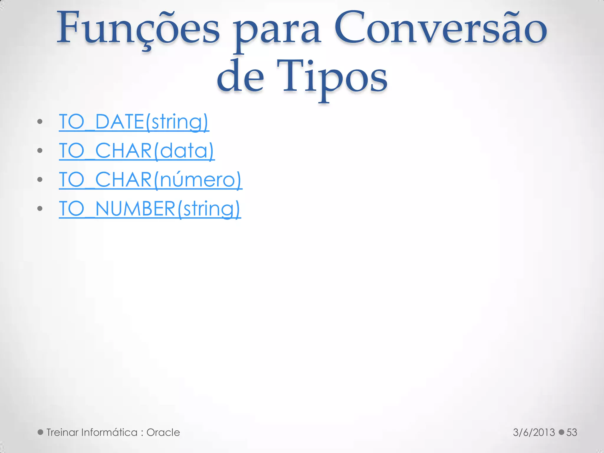 Funções para Conversão
            de Tipos
•     TO_DATE(string)
•     TO_CHAR(data)
•     TO_CHAR(número)
•     TO_NUMBER(string)




    Treinar Informática : Oracle   3/6/2013   53
 