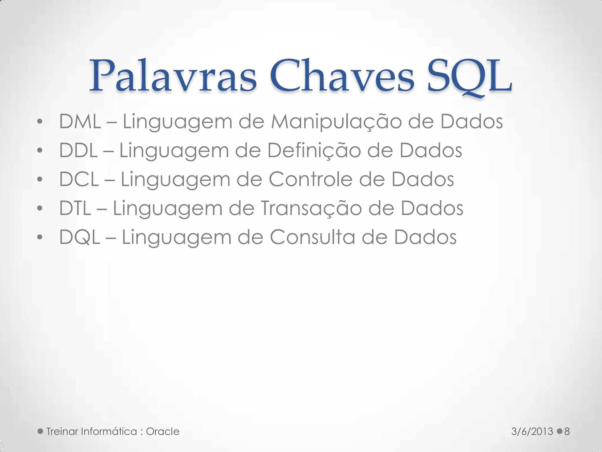 Palavras Chaves SQL
•     DML – Linguagem de Manipulação de Dados
•     DDL – Linguagem de Definição de Dados
•     DCL – Linguagem de Controle de Dados
•     DTL – Linguagem de Transação de Dados
•     DQL – Linguagem de Consulta de Dados




    Treinar Informática : Oracle                3/6/2013   8
 