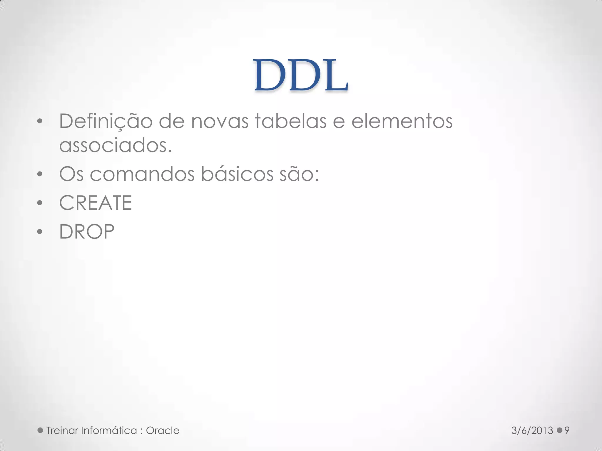 DDL
• Definição de novas tabelas e elementos
  associados.
• Os comandos básicos são:
• CREATE
• DROP




Treinar Informática : Oracle               3/6/2013   9
 