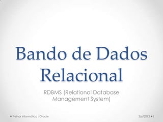 Bando de Dados
    Relacional
                        RDBMS (Relational Database
                          Management System)


Treinar Informática : Oracle                         3/6/2013   1
 