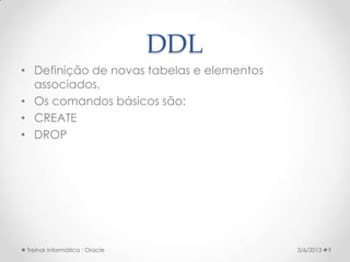 DDL
• Definição de novas tabelas e elementos
  associados.
• Os comandos básicos são:
• CREATE
• DROP




Treinar Informática : Oracle               3/6/2013   9
 