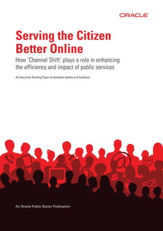 @.com
Serving the Citizen
Better Online
How ‘Channel Shift’ plays a role in enhancing
the efficiency and impact of public services
An Executive Briefing Paper to stimulate debate and feedback
An Oracle Public Sector Publication
 