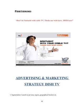 Positioning:
“Don’t be Santusht with cable TV; Thoda aur wish karo.. DISH karo”
ADVERTISING & MARKETING
STRATEGY DISH TV
1. Segmentation: Launch as per area, region, geographical location etc.
42
 