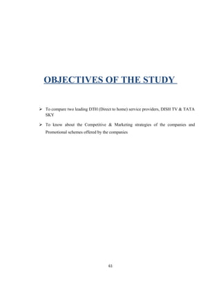 OBJECTIVES OF THE STUDY
 To compare two leading DTH (Direct to home) service providers, DISH TV & TATA
SKY
 To know about the Competitive & Marketing strategies of the companies and
Promotional schemes offered by the companies
61
 