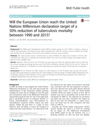 RESEARCH ARTICLE Open Access
Will the European Union reach the United
Nations Millennium declaration target of a
50% reduction of tuberculosis mortality
between 1990 and 2015?
Marieke J. van der Werf*
, Sandro Bonfigli and Frantiska Hruba
Abstract
Background: The Millennium Development Goals (MDG) provide targets for 2015. MDG 6 includes a target to
reduce the tuberculosis (TB) death rate by 50% compared with 1990. We aimed to assess whether this target
was reached by the European Union (EU) and European Economic Area countries.
Methods: We used Eurostat causes of death data to assess whether the target was reached in the EU. We
calculated the reduction in reported and adjusted death rates and the annual average percentage decline
based on the available data.
Results: Between 1999 and 2014, the TB death rate decreased by 50%, the adjusted death rate by 56% and
the annual average percentage decline was 5.43% (95% confidence interval 4.94–6.74) for the EU. Twenty of
26 countries reporting >5 TB deaths in the first reporting year reached the target of 50% reduction in adjusted
death rate.
Conclusions: The EU reached the MDG target of a 50% reduction of the TB death rate and also the annual
average percentage decline was larger than the 2.73% needed to reach the target. The World Health Organization ‘End
TB Strategy’ requires a further reduction of the number of TB deaths of 35% by 2020 compared to 2015, which will
challenge TB prevention and care services in the EU.
Keywords: Tuberculosis, Death, Millennium development goal, European Union
Background
In 2000, the heads of state adopted the United Nations
Millennium Declaration [1]. The road map towards the
implementation of this Declaration outlines potential
strategies for action that are designed to meet the goals
and commitments made in the Millennium Declaration
and provides 8 goals for 2015 [2]. One of the eight goals,
goal 6, specifically focusses on infectious diseases, i.e.
human immunodeficiency virus (HIV)/acquired im-
munodeficiency syndrome (AIDS), malaria and other
diseases. Within this goal there is a target “to have
halted by 2015 and begun to reverse the incidence of
malaria and other major diseases”. For tuberculosis (TB),
the indicators for this target are prevalence and death
rates associated with TB and proportion of tubercu-
losis cases detected and cured under directly observed
treatment short course. In 1991, the World Health
Assembly (WHA) set targets to detect at least 70% of
incident cases and to successfully treat at least 85% of
TB patients by 2000 [3]. The indicators for prevalence
and death rate have been translated into targets for
2015 by the Stop TB Partnership, i.e. reduce preva-
lence and death rates by 50%, compared with their
levels in 1990 [4].
Annually, the World Health Organization (WHO)
assesses whether the world is on track for reaching
the set targets [5]. The Millennium Development
Goal (MDG) target for the TB incidence rate i.e. a
declining incidence by 2015 has been met globally.
* Correspondence: Marieke.vanderwerf@ecdc.europa.eu
European Centre for Disease Prevention and Control, Granitsväg 8, 17165
Solna, Stockholm, Sweden
© The Author(s). 2017 Open Access This article is distributed under the terms of the Creative Commons Attribution 4.0
International License (http://creativecommons.org/licenses/by/4.0/), which permits unrestricted use, distribution, and
reproduction in any medium, provided you give appropriate credit to the original author(s) and the source, provide a link to
the Creative Commons license, and indicate if changes were made. The Creative Commons Public Domain Dedication waiver
(http://creativecommons.org/publicdomain/zero/1.0/) applies to the data made available in this article, unless otherwise stated.
van der Werf et al. BMC Public Health (2017) 17:629
DOI 10.1186/s12889-017-4544-9
 