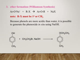 3. ether formation (Williamson Synthesis)
Ar-O-Na+ + R-X  Ar-O-R + NaX
note: R-X must be 1o or CH3
Because phenols are more acidic than water, it is possible
to generate the phenoxide in situ using NaOH.
OH
CH3
+ CH3CH2Br, NaOH
OCH2CH3
CH3
 