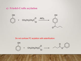 e) Friedel-Crafts acylation
OH
CH3CH2CH2C
O
Cl
+
AlCl3
OH
O
Do not confuse FC acylation with esterification:
OH
CH3CH2CH2C
O
Cl
+ O
O
 