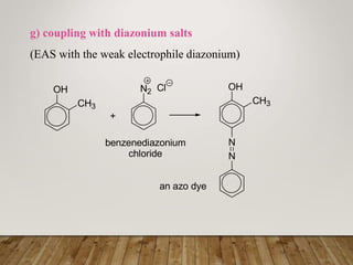 g) coupling with diazonium salts
(EAS with the weak electrophile diazonium)
OH
CH3
+
N2 Cl
benzenediazonium
chloride
CH3
OH
N
N
an azo dye
 