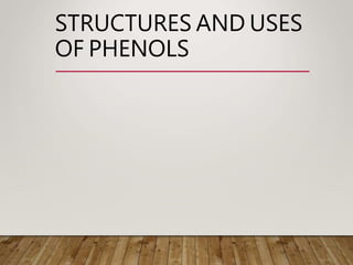 STRUCTURES AND USES
OF PHENOLS
 