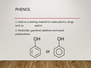 PHENOL
1. Used as a starting material to make plasrics, drugs
such as aspirin.
2. Herbicides ,gasolines additives and wood
preservatives.
 