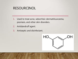 RESOURCINOL
1. Used to treat acne, seborrheic dermatitis,eczema,
psoriasis, and other skin disorders.
2. Antidandruff agent.
3. Antiseptic and disinfectant.
 