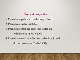 Physical properties
1. Phenols are polar and can hydrogen bond
2. Phenols are water insoluble
3. Phenols are stronger acids than water and
will dissolve in 5% NaOH
4. Phenols are weaker acids than carbonic acid and
do not dissolve in 5% NaHCO3
 