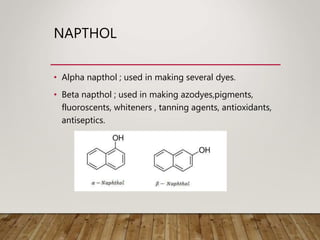 NAPTHOL
• Alpha napthol ; used in making several dyes.
• Beta napthol ; used in making azodyes,pigments,
fluoroscents, whiteners , tanning agents, antioxidants,
antiseptics.
 