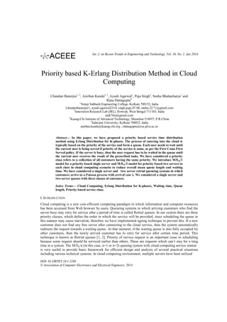 Int. J. on Recent Trends in Engineering and Technology, Vol. 10, No. 1, Jan 2014

Priority based K-Erlang Distribution Method in Cloud
Computing
Chandan Banerjee1, 2, Anirban Kundu2, 3, Ayush Agarwal1, Puja Singh1, Sneha Bhattacharya1 and
Rana Dattagupta4
1

Netaji Subhash Engineering College, Kolkata 700152, India
{chandanbanerjee1, ayush.agarwal2310, singh.puja.07.08, sneha.22.7}@gmail.com
2
Innovation Research Lab (IRL), Howrah, West Bengal 711103, India
anik76in@gmail.com
3
Kuang-Chi Institute of Advanced Technology, Shenzhen 518057, P.R.China
4
Jadavpur University, Kolkata 700032, India
anirban.kundu@kuang-chi.org , rdattagupta@cse.jdvu.ac.in

Abstract— In this paper, we have proposed a priority based service time distribution
method using Erlang Distribution for K-phases. The process of entering into the cloud is
typically based on the priority of the service and form a queue. Each user needs to wait until
the current user is being served if priority of the service is same, as per the First Come First
Served policy. If the server is busy, then the user request has to be waited in the queue until
the current user receives the result of the prescribed tasks. We have considered a priority
class refers to a collection of all customers having the same priority. We introduce M/EK/1
model for a priority based single server and M/EK /2 model for priority based two servers in
each class in cloud computing scenario to reduce overall mean queue length and waiting
time. We have considered a single server and two server retrial queueing systems in which
We considered a single server and
two server queues with three classes of customers.
Index Terms— Cloud Computing, Erlang Distribution for K-phases, Waiting time, Queue
length, Priority based service class.

I. INTRODUCTION
Cloud computing is a new cost-efficient computing paradigm in which information and computer resources
has been accessed from Web browser by users. Queueing systems in which arriving customers who find the
server busy may retry for service after a period of time is called Retrial queues. In our system there are three
priority classes, which define the order in which the service will be provided, since scheduling the queue in
this manner may cause starvation, therefore we have implemented ageing technique to prevent this. If a new
customer does not find any free server after connecting to the cloud service, then the system automatically
redirects the request towards a waiting queue. At that moment, if the waiting queue is also fully occupied by
other customers, then the newly arrived customer has to retry for service after certain time period. This
technique is known as Retrial queues [1, 2]. Priority of service request is an important issue in scheduling
because some request should be serviced earlier than others. These are requests which can’t stay for a long
time in a system. The M/Ek/n (in this case, n=1 or n=2) queuing system with cloud computing service station
is very useful to provide basic framework for efficient design and analysis of several practical situations
including various technical systems. In cloud computing environment, multiple servers have been utilized
DOI: 01.IJRTET.10.1.1289
© Association of Computer Electronics and Electrical Engineers, 2014

 