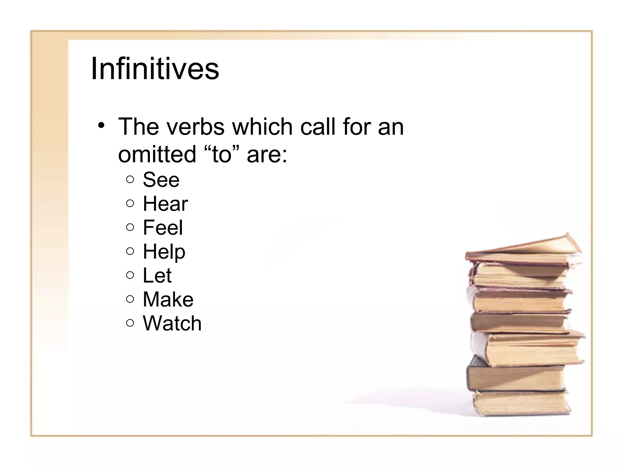 Infinitives
• The verbs which call for an
  omitted “to” are:
  o   See
  o   Hear
  o   Feel
  o   Help
  o   Let
  o   Make
  o   Watch
 