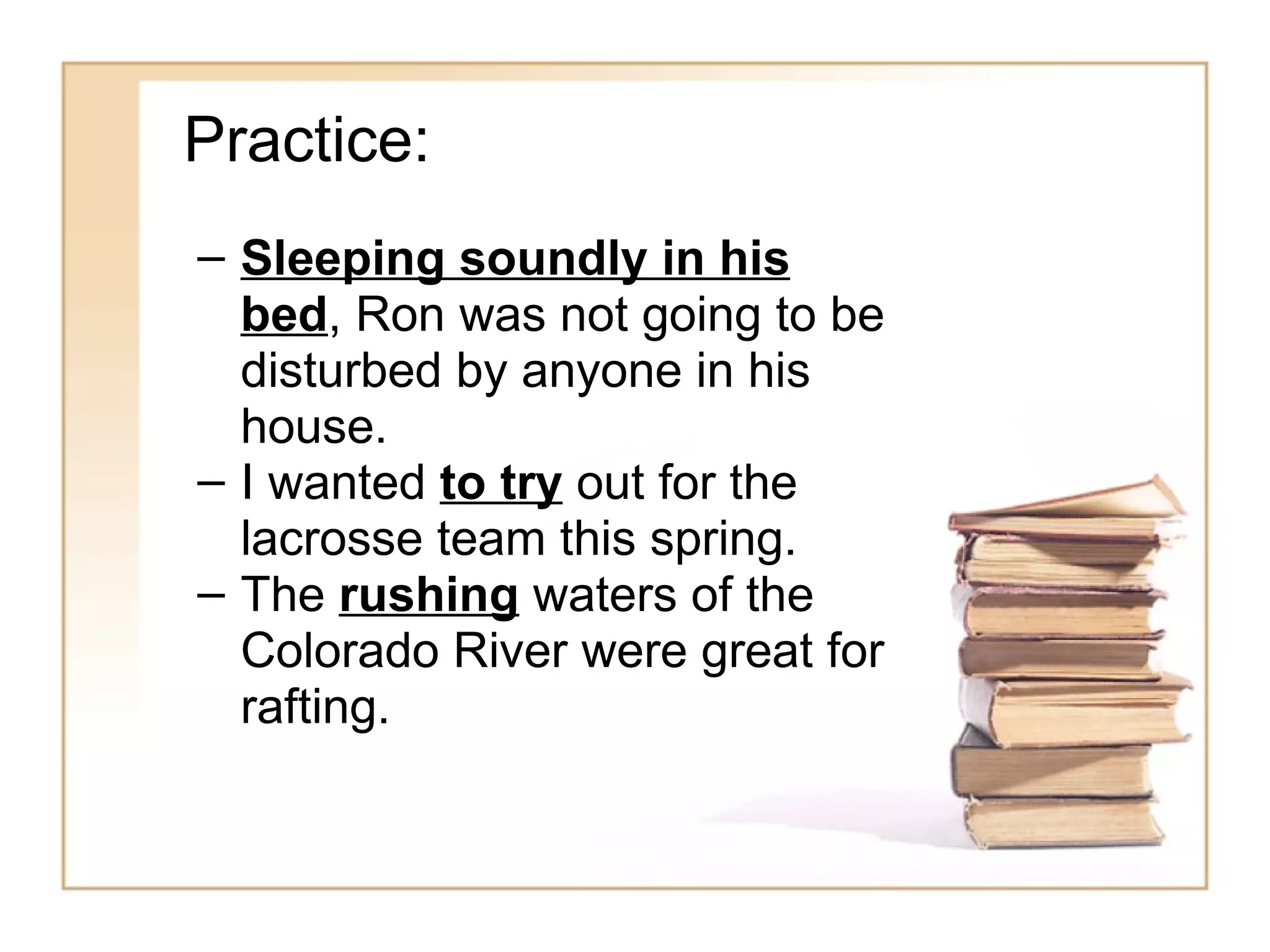 Practice:
– Sleeping soundly in his
  bed, Ron was not going to be
  disturbed by anyone in his
  house.
– I wanted to try out for the
  lacrosse team this spring.
– The rushing waters of the
  Colorado River were great for
  rafting.
 