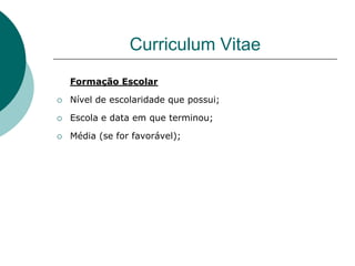 Curriculum Vitae
    Formação Escolar

   Nível de escolaridade que possui;

   Escola e data em que terminou;

   Média (se for favorável);
 