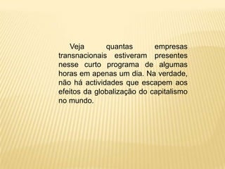 Veja      quantas       empresas
transnacionais estiveram presentes
nesse curto programa de algumas
horas em apenas um dia. Na verdade,
não há actividades que escapem aos
efeitos da globalização do capitalismo
no mundo.
 