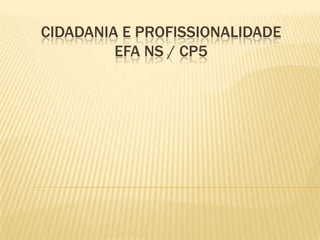 CIDADANIA E PROFISSIONALIDADE
         EFA NS / CP5
 