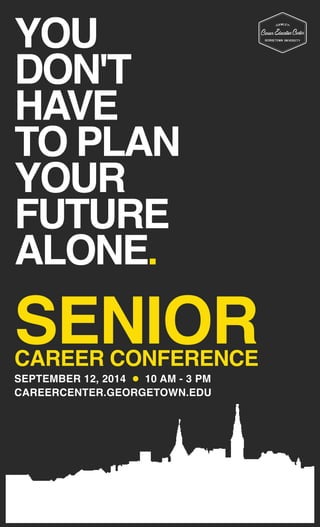 YOU
DON'T
HAVE
TO PLAN
YOUR
FUTURE
ALONE.
10 AM - 3 PMSEPTEMBER 12, 2014
CAREERCENTER.GEORGETOWN.EDU
SENIORCAREER CONFERENCE
 