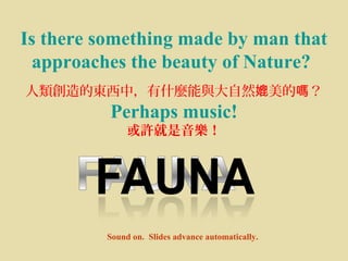 Is there something made by man that
approaches the beauty of Nature?
人類創造的東西中，有什麼能與大自然 美的 ？媲 嗎
Perhaps music!
或許就是音樂！
Sound on. Slides advance automatically.
 